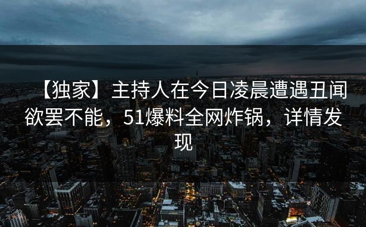 【独家】主持人在今日凌晨遭遇丑闻欲罢不能，51爆料全网炸锅，详情发现
