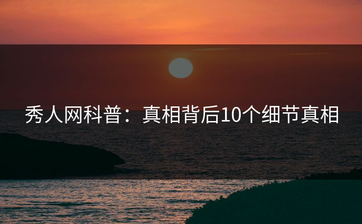 秀人网科普:真相背后10个细节真相 秀人网科普:真相背后10个细节真相