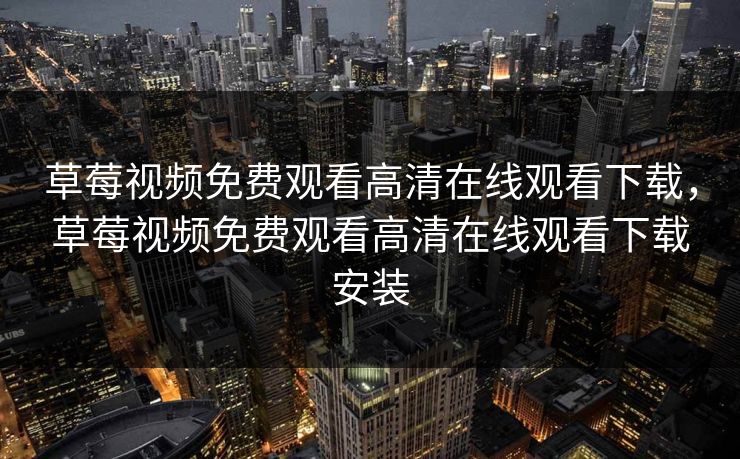 草莓视频免费观看高清在线观看下载，草莓视频免费观看高清在线观看下载安装