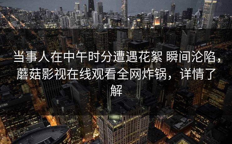 当事人在中午时分遭遇花絮 瞬间沦陷，蘑菇影视在线观看全网炸锅，详情了解