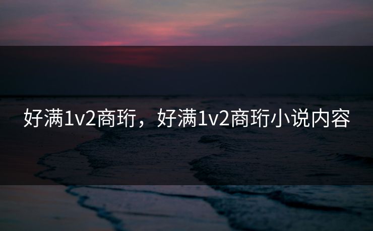 好满1v2商珩，好满1v2商珩小说内容