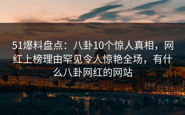 51爆料盘点:八卦10个惊人真相,网红上榜理由罕见令人惊艳全场,有什么八卦网红的网站