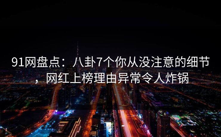 91网盘点:八卦7个你从没注意的细节,网红上榜理由异常令人炸锅 91网盘点:八卦7个你从没注意的细节,网红上榜理由异常令人炸锅