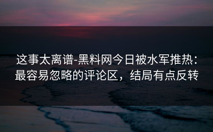 这事太离谱-黑料网今日被水军推热:最容易忽略的评论区,结局有点反转 这事太离谱-黑料网今日被水军推热:最容易忽略的评论区,结局有点反转