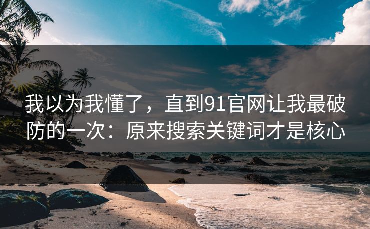 我以为我懂了，直到91官网让我最破防的一次：原来搜索关键词才是核心