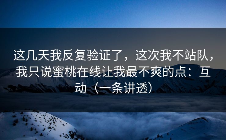 这几天我反复验证了，这次我不站队，我只说蜜桃在线让我最不爽的点：互动（一条讲透）