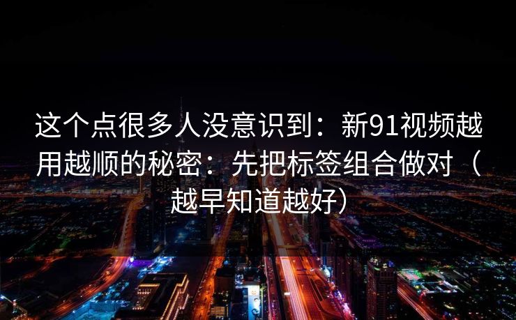 这个点很多人没意识到：新91视频越用越顺的秘密：先把标签组合做对（越早知道越好）