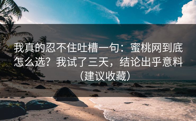 我真的忍不住吐槽一句：蜜桃网到底怎么选？我试了三天，结论出乎意料（建议收藏）
