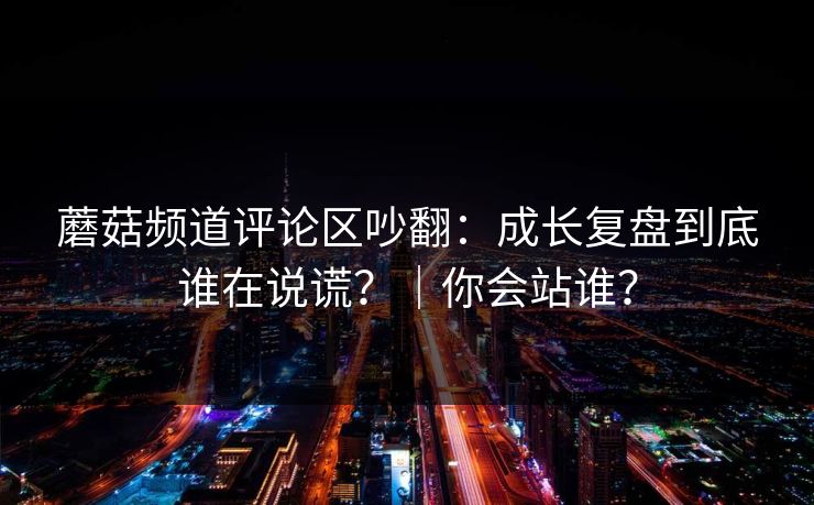 蘑菇频道评论区吵翻：成长复盘到底谁在说谎？｜你会站谁？