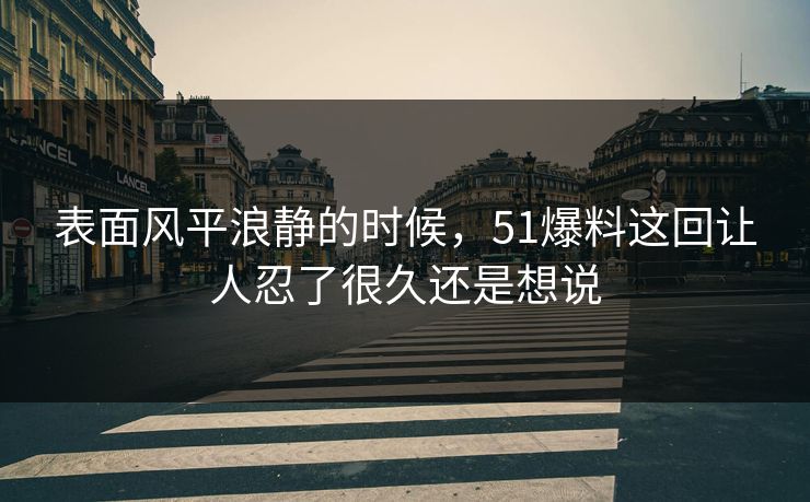 表面风平浪静的时候，51爆料这回让人忍了很久还是想说