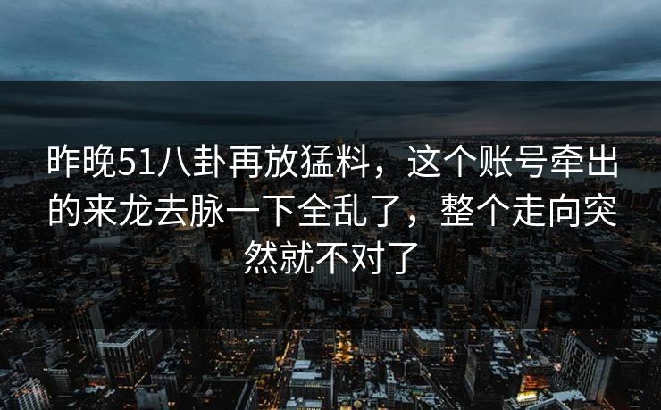昨晚51八卦再放猛料，这个账号牵出的来龙去脉一下全乱了，整个走向突然就不对了