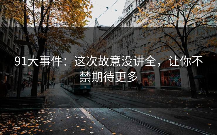 91大事件：这次故意没讲全，让你不禁期待更多