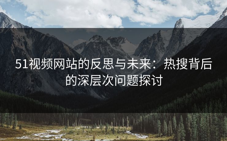 51视频网站的反思与未来：热搜背后的深层次问题探讨