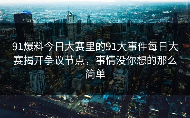 91爆料今日大赛里的91大事件每日大赛揭开争议节点，事情没你想的那么简单
