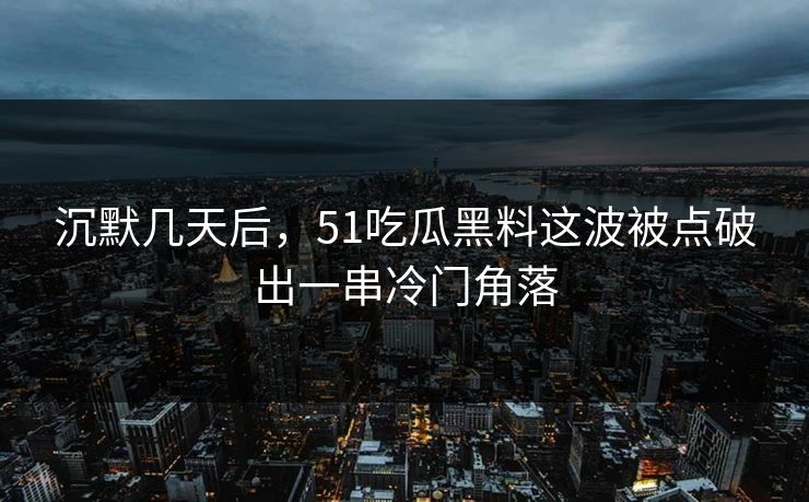 沉默几天后，51吃瓜黑料这波被点破出一串冷门角落