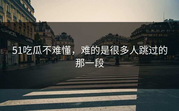 51吃瓜不难懂，难的是很多人跳过的那一段