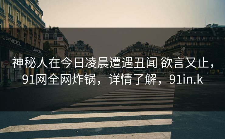 神秘人在今日凌晨遭遇丑闻 欲言又止，91网全网炸锅，详情了解，91in.k